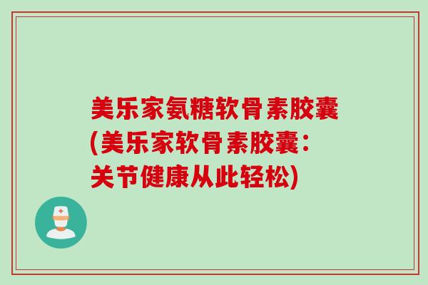美乐家氨糖软骨素胶囊(美乐家软骨素胶囊：关节健康从此轻松)
