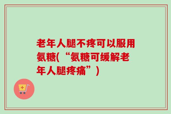 老年人腿不疼可以服用氨糖(“氨糖可缓解老年人腿疼痛”)