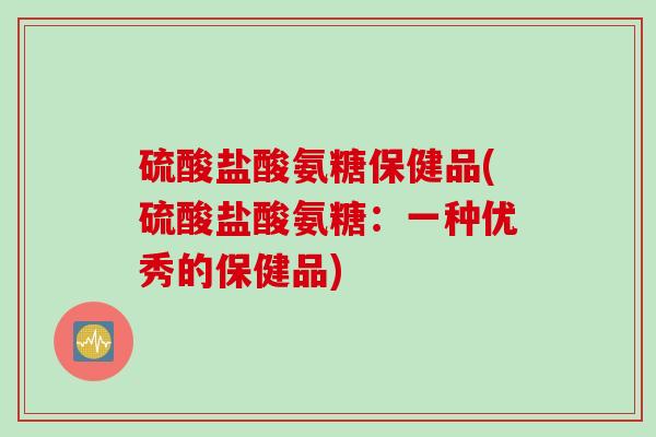 硫酸盐酸氨糖保健品(硫酸盐酸氨糖：一种优秀的保健品)