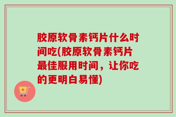 胶原软骨素钙片什么时间吃(胶原软骨素钙片最佳服用时间，让你吃的更明白易懂)