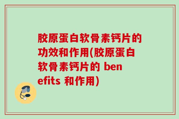 胶原蛋白软骨素钙片的功效和作用(胶原蛋白软骨素钙片的 benefits 和作用) 胶原蛋白软骨素钙片的功效和作用(胶原蛋白软骨素钙片的 benefits 和作用)