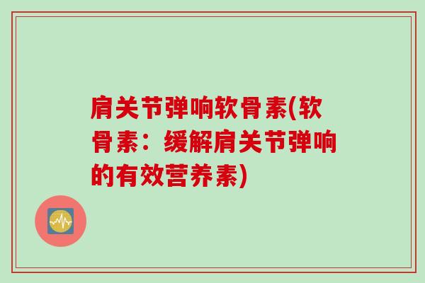 肩关节弹响软骨素(软骨素：缓解肩关节弹响的有效营养素)