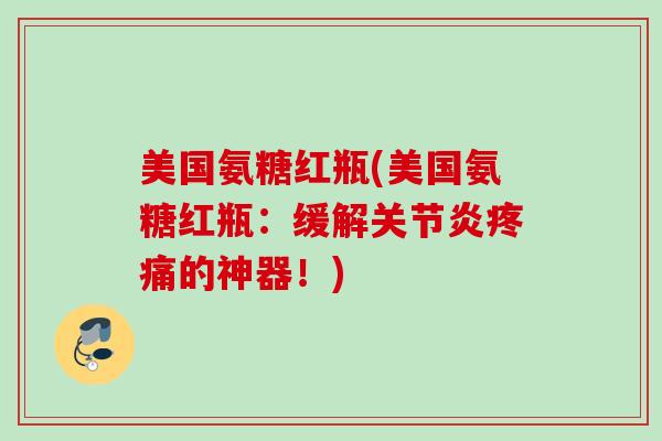 美国氨糖红瓶(美国氨糖红瓶：缓解关节炎疼痛的神器！)