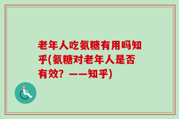 老年人吃氨糖有用吗知乎(氨糖对老年人是否有效？——知乎)