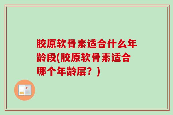 胶原软骨素适合什么年龄段(胶原软骨素适合哪个年龄层？)