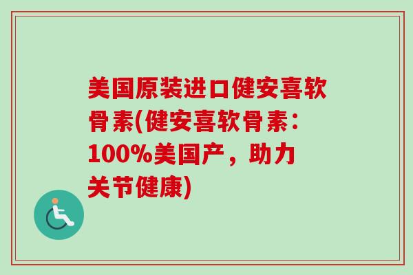 美国原装进口健安喜软骨素(健安喜软骨素：100%美国产，助力关节健康)