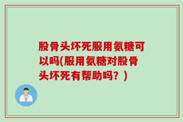 股骨头坏死服用氨糖可以吗(服用氨糖对股骨头坏死有帮助吗？)
