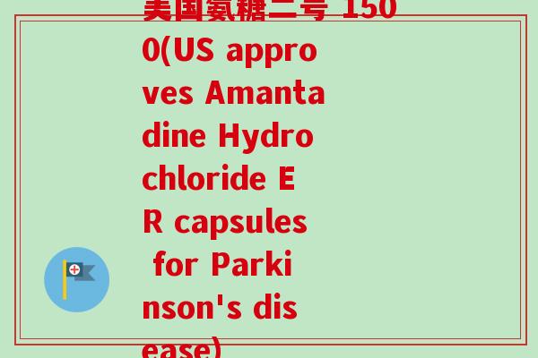 美国氨糖二号 1500(US approves Amantadine Hydrochloride ER capsules for Parkinson's disease)