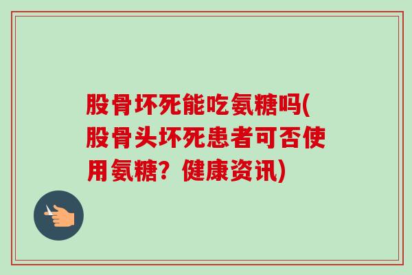 股骨坏死能吃氨糖吗(股骨头坏死患者可否使用氨糖？健康资讯)