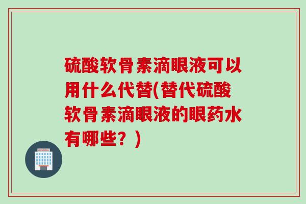 硫酸软骨素滴眼液可以用什么代替(替代硫酸软骨素滴眼液的眼药水有哪些？)