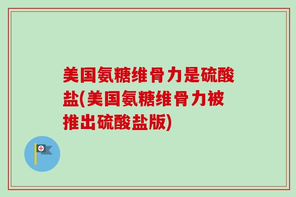 美国氨糖维骨力是硫酸盐(美国氨糖维骨力被推出硫酸盐版)