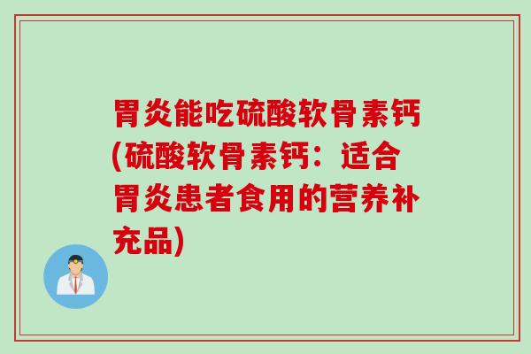 胃炎能吃硫酸软骨素钙(硫酸软骨素钙：适合胃炎患者食用的营养补充品)