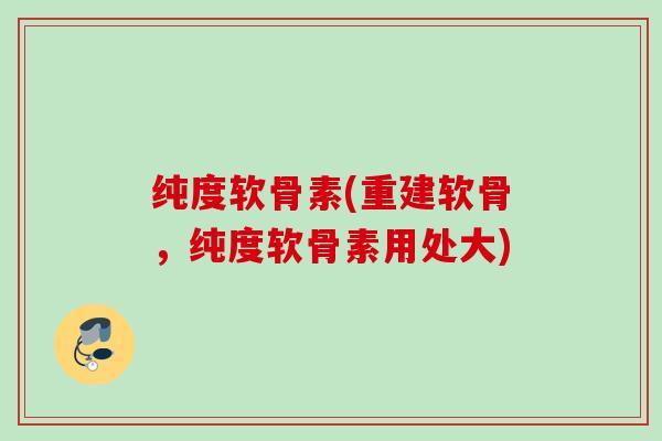 纯度软骨素(重建软骨，纯度软骨素用处大)