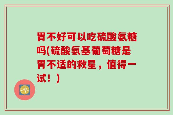 胃不好可以吃硫酸氨糖吗(硫酸氨基葡萄糖是胃不适的救星，值得一试！)