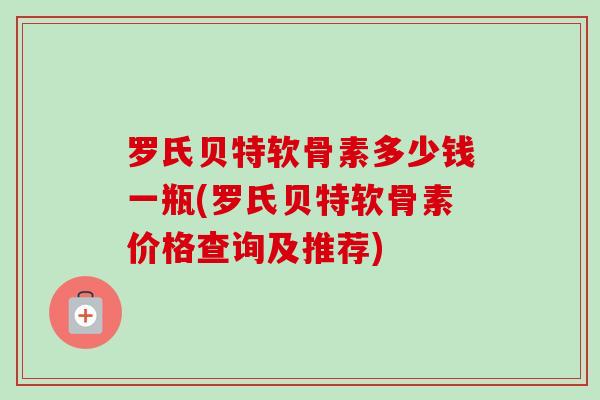 罗氏贝特软骨素多少钱一瓶(罗氏贝特软骨素价格查询及推荐) 罗氏贝特软骨素多少钱一瓶(罗氏贝特软骨素价格查询及推荐)