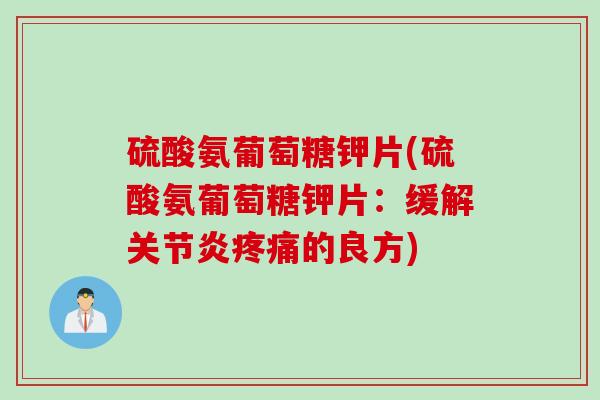 硫酸氨葡萄糖钾片(硫酸氨葡萄糖钾片：缓解关节炎疼痛的良方)