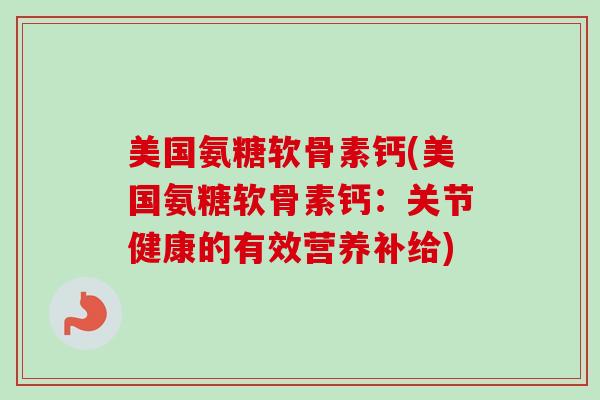 美国氨糖软骨素钙(美国氨糖软骨素钙：关节健康的有效营养补给)