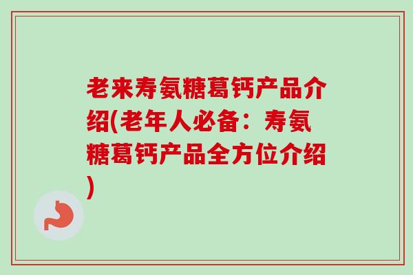 老来寿氨糖葛钙产品介绍(老年人必备:寿氨糖葛钙产品全方位介绍) 老来寿氨糖葛钙产品介绍(老年人必备:寿氨糖葛钙产品全方位介绍)