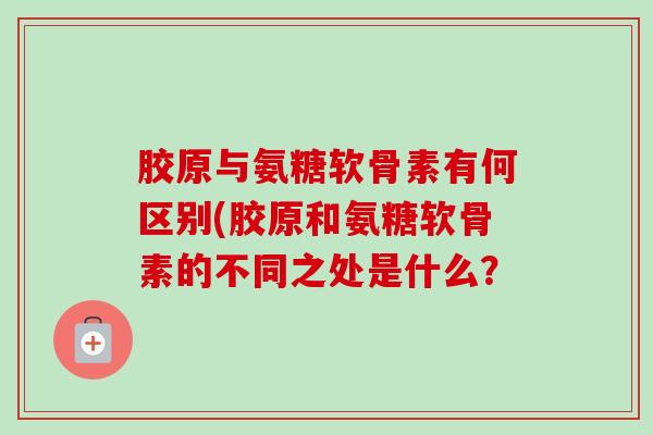 胶原与氨糖软骨素有何区别(胶原和氨糖软骨素的不同之处是什么？