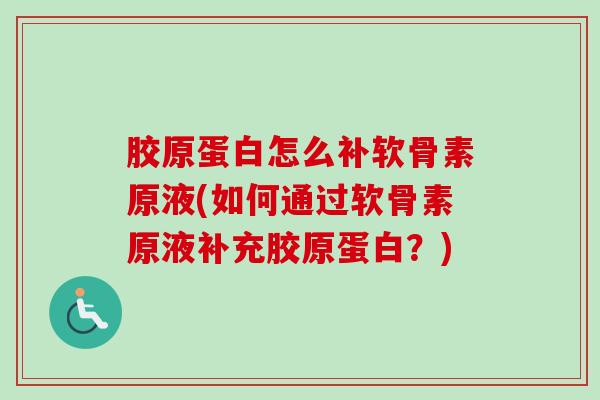 胶原蛋白怎么补软骨素原液(如何通过软骨素原液补充胶原蛋白？)