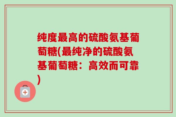 纯度最高的硫酸氨基葡萄糖(最纯净的硫酸氨基葡萄糖：高效而可靠)