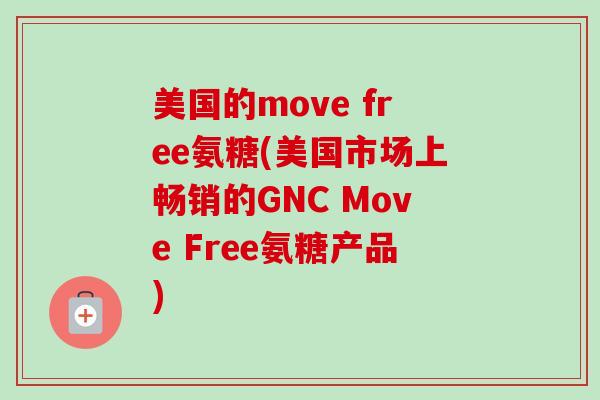 美国的move free氨糖(美国市场上畅销的GNC Move Free氨糖产品)