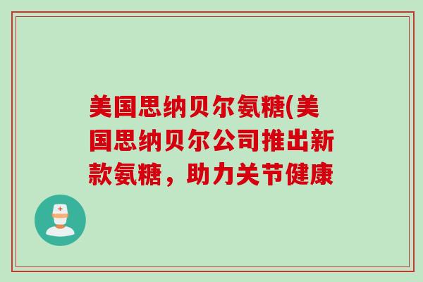 美国思纳贝尔氨糖(美国思纳贝尔公司推出新款氨糖，助力关节健康