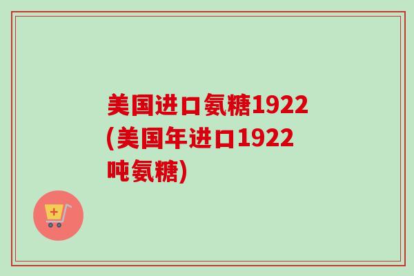 美国进口氨糖1922(美国年进口1922吨氨糖) 美国进口氨糖1922(美国年进口1922吨氨糖)