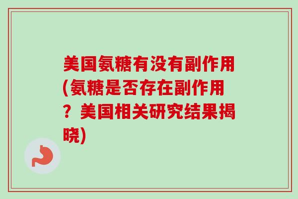 美国氨糖有没有副作用(氨糖是否存在副作用？美国相关研究结果揭晓)