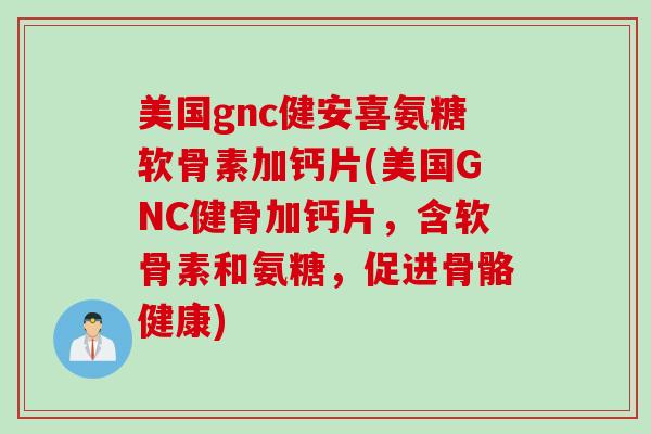 美国gnc健安喜氨糖软骨素加钙片(美国GNC健骨加钙片，含软骨素和氨糖，促进骨骼健康)