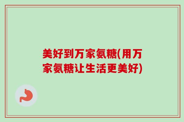 美好到万家氨糖(用万家氨糖让生活更美好)