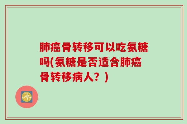 肺癌骨转移可以吃氨糖吗(氨糖是否适合肺癌骨转移病人？)