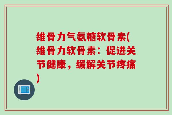 维骨力气氨糖软骨素(维骨力软骨素:促进关节健康,缓解关节) 维骨力气氨糖软骨素(维骨力软骨素:促进关节健康,缓解关节)