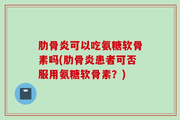 肋骨炎可以吃氨糖软骨素吗(肋骨炎患者可否服用氨糖软骨素?) 肋骨炎可以吃氨糖软骨素吗(肋骨炎患者可否服用氨糖软骨素?)