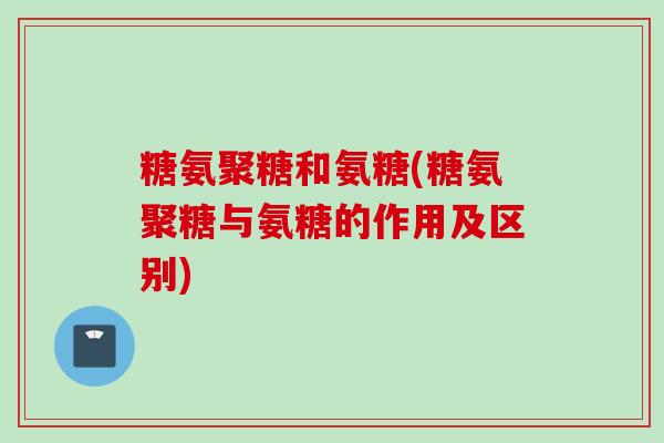 糖氨聚糖和氨糖(糖氨聚糖与氨糖的作用及区别)