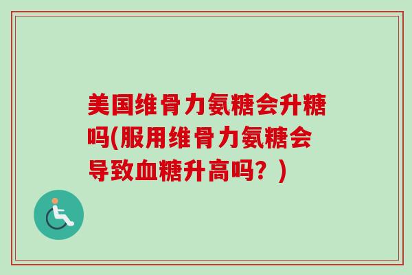 美国维骨力氨糖会升糖吗(服用维骨力氨糖会导致血糖升高吗？)