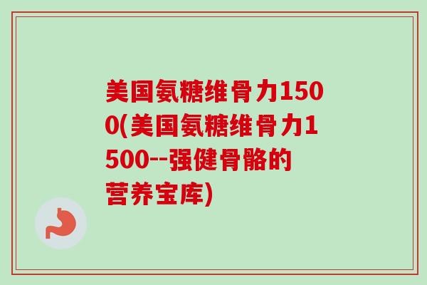 美国氨糖维骨力1500(美国氨糖维骨力1500--强健骨骼的营养宝库) 美国氨糖维骨力1500(美国氨糖维骨力1500--强健骨骼的营养宝库)