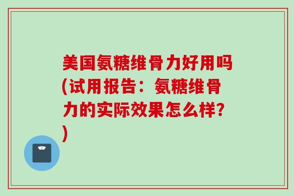 美国氨糖维骨力好用吗(试用报告：氨糖维骨力的实际效果怎么样？)
