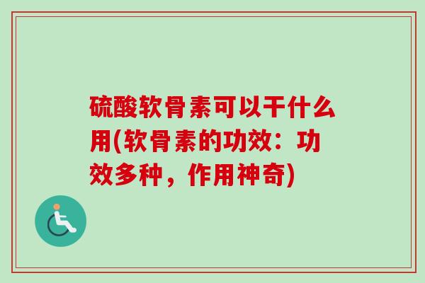 硫酸软骨素可以干什么用(软骨素的功效：功效多种，作用神奇)