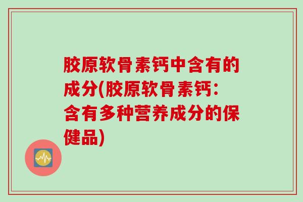胶原软骨素钙中含有的成分(胶原软骨素钙：含有多种营养成分的保健品)