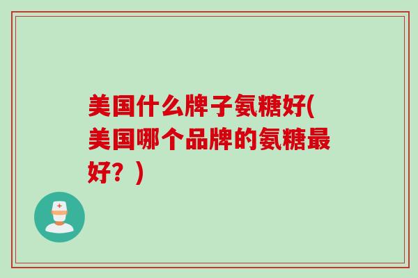 美国什么牌子氨糖好(美国哪个品牌的氨糖最好？)