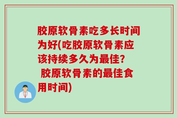 胶原软骨素吃多长时间为好(吃胶原软骨素应该持续多久为最佳？  胶原软骨素的最佳食用时间)