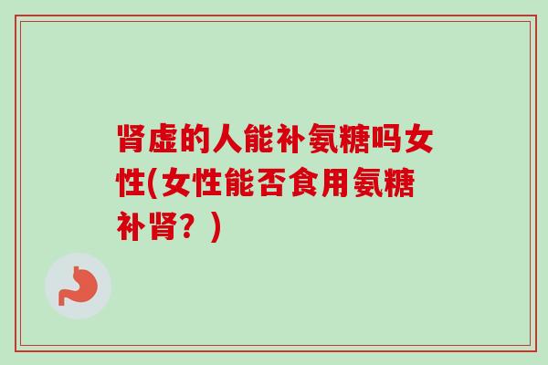 肾虚的人能补氨糖吗女性(女性能否食用氨糖补肾？)