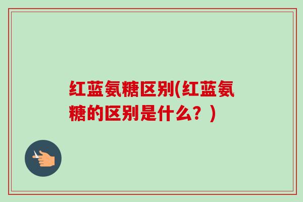 红蓝氨糖区别(红蓝氨糖的区别是什么？)