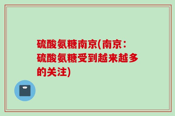 硫酸氨糖南京(南京：硫酸氨糖受到越来越多的关注)