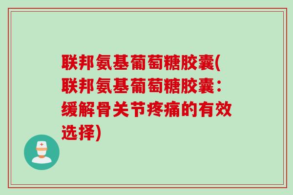 联邦氨基葡萄糖胶囊(联邦氨基葡萄糖胶囊：缓解骨关节疼痛的有效选择)