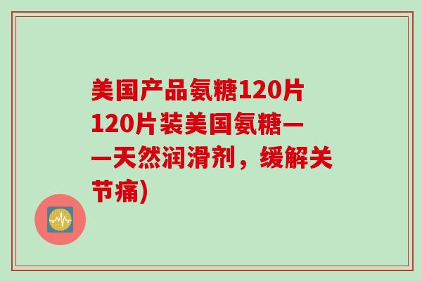 美国产品氨糖120片120片装美国氨糖——天然润滑剂，缓解关节痛)