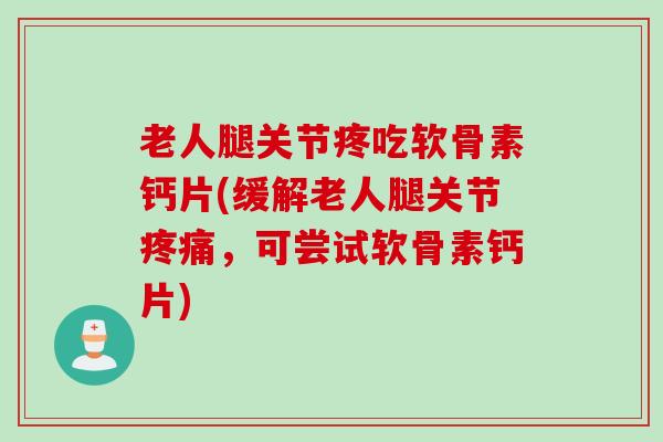 老人腿关节疼吃软骨素钙片(缓解老人腿关节疼痛，可尝试软骨素钙片)
