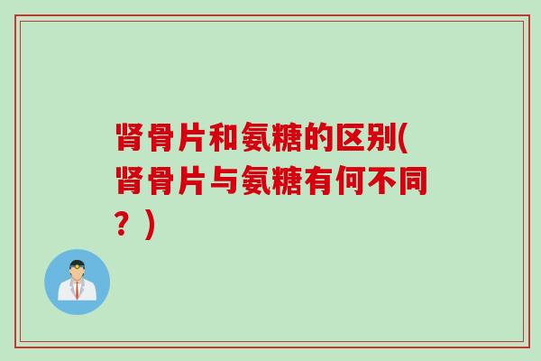 肾骨片和氨糖的区别(肾骨片与氨糖有何不同？)