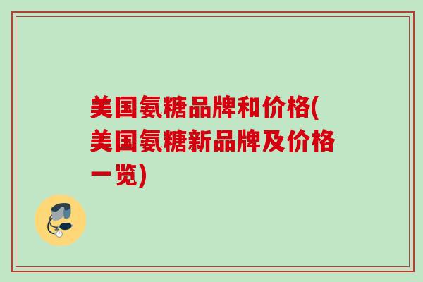 美国氨糖品牌和价格(美国氨糖新品牌及价格一览)